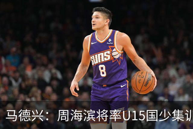 马德兴：周海滨将率U15国少集训，从中选拔14人参加U15世界杯